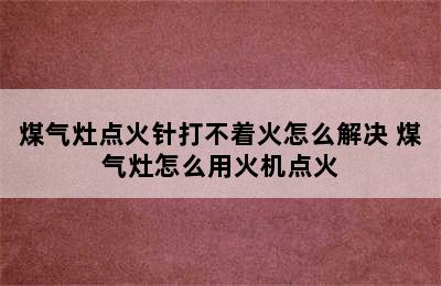 煤气灶点火针打不着火怎么解决 煤气灶怎么用火机点火